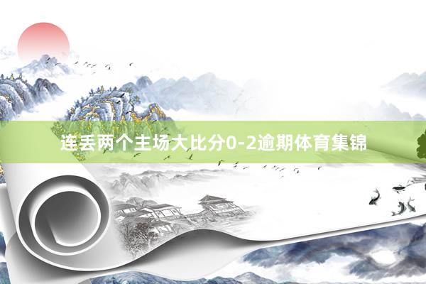 连丢两个主场大比分0-2逾期体育集锦