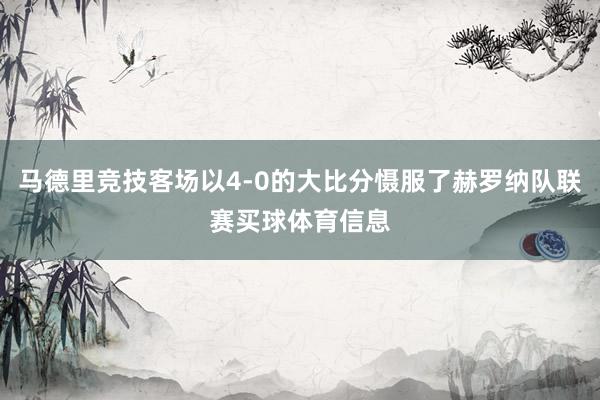 马德里竞技客场以4-0的大比分慑服了赫罗纳队联赛买球体育信息