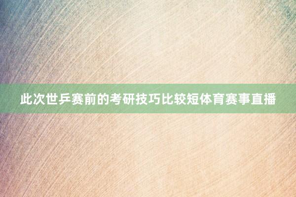 此次世乒赛前的考研技巧比较短体育赛事直播