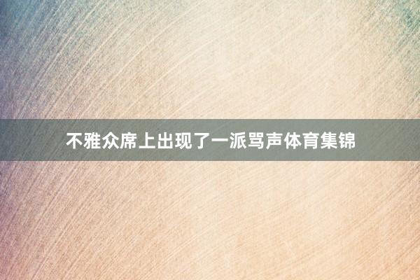 不雅众席上出现了一派骂声体育集锦