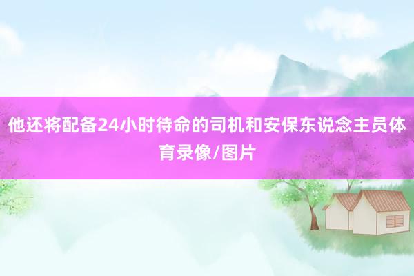 他还将配备24小时待命的司机和安保东说念主员体育录像/图片