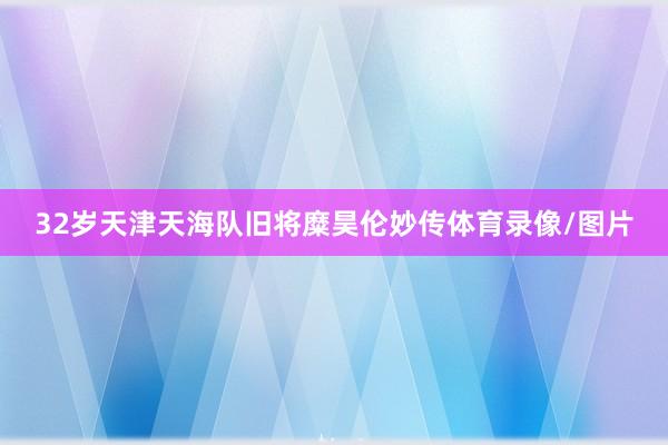 32岁天津天海队旧将糜昊伦妙传体育录像/图片