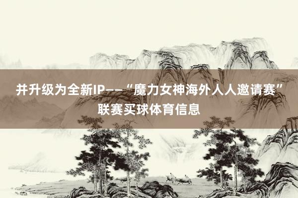 并升级为全新IP——“魔力女神海外人人邀请赛”联赛买球体育信息
