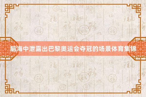 脑海中泄露出巴黎奥运会夺冠的场景体育集锦