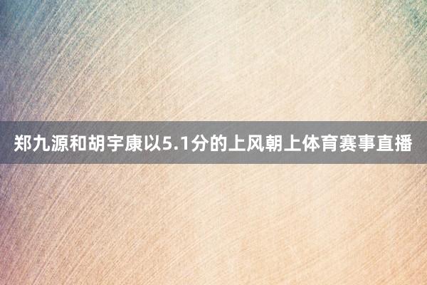 郑九源和胡宇康以5.1分的上风朝上体育赛事直播