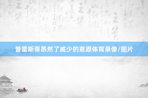 普雷斯蒂昂然了威少的意愿体育录像/图片
