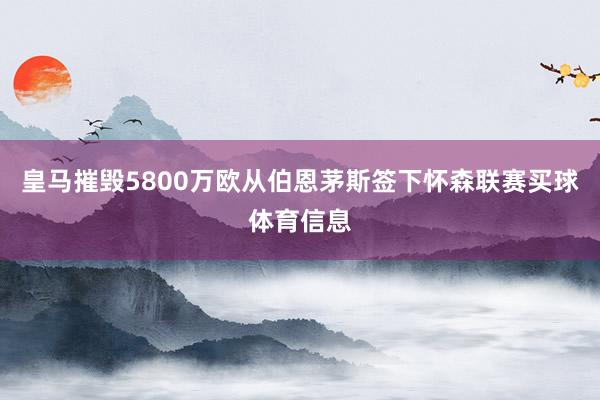 皇马摧毁5800万欧从伯恩茅斯签下怀森联赛买球体育信息