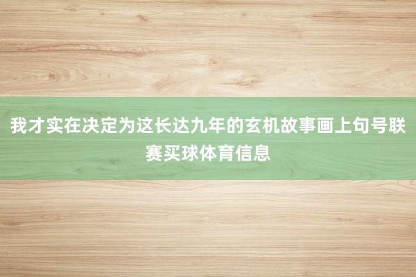 我才实在决定为这长达九年的玄机故事画上句号联赛买球体育信息