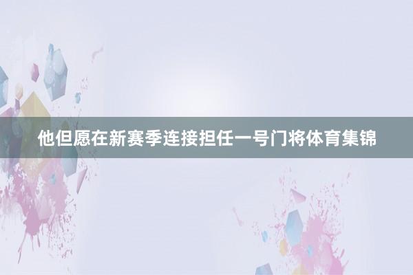 他但愿在新赛季连接担任一号门将体育集锦
