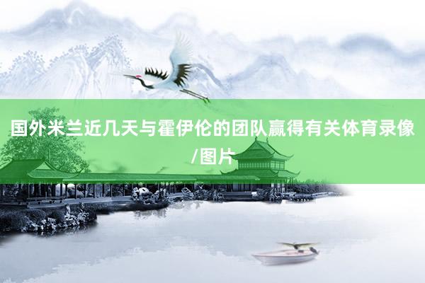 国外米兰近几天与霍伊伦的团队赢得有关体育录像/图片