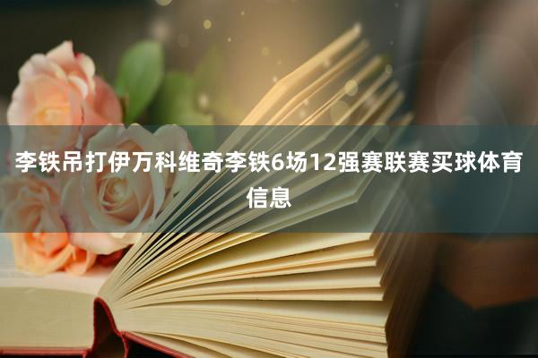 李铁吊打伊万科维奇李铁6场12强赛联赛买球体育信息