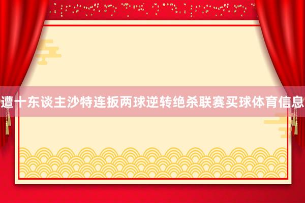 遭十东谈主沙特连扳两球逆转绝杀联赛买球体育信息