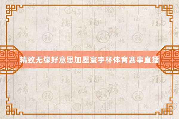 精致无缘好意思加墨寰宇杯体育赛事直播