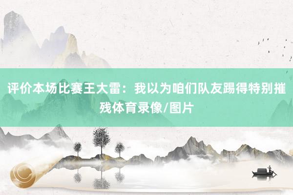 评价本场比赛王大雷：我以为咱们队友踢得特别摧残体育录像/图片