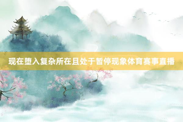 现在堕入复杂所在且处于暂停现象体育赛事直播