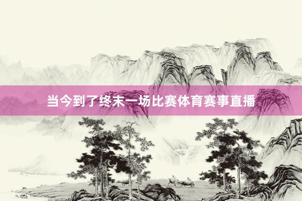 当今到了终末一场比赛体育赛事直播