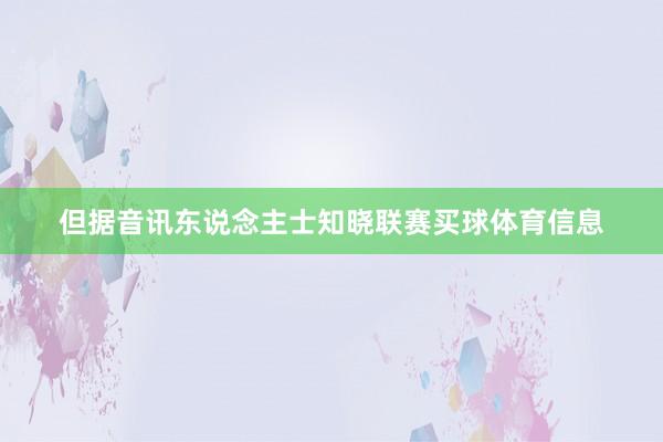 但据音讯东说念主士知晓联赛买球体育信息