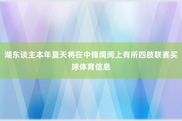 湖东谈主本年夏天将在中锋阛阓上有所四肢联赛买球体育信息