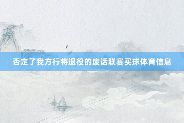 否定了我方行将退役的废话联赛买球体育信息