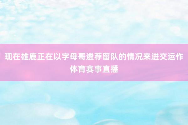 现在雄鹿正在以字母哥遴荐留队的情况来进交运作体育赛事直播