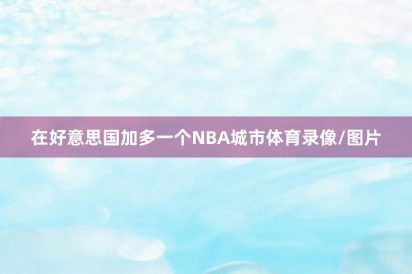 在好意思国加多一个NBA城市体育录像/图片