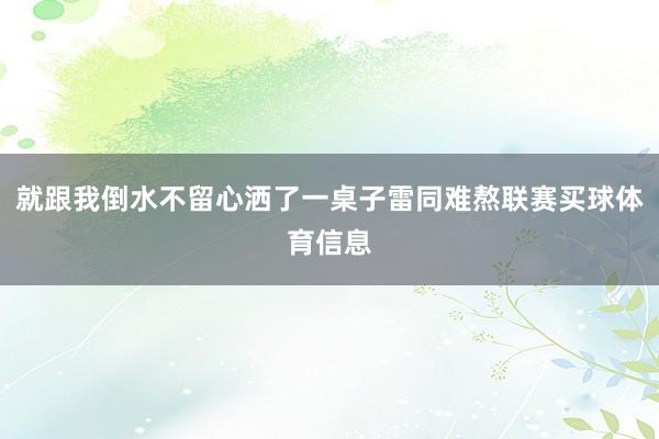 就跟我倒水不留心洒了一桌子雷同难熬联赛买球体育信息