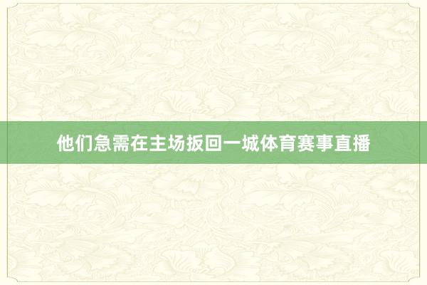 他们急需在主场扳回一城体育赛事直播