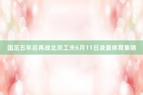 国足五年后再战北京工夫6月11日凌晨体育集锦