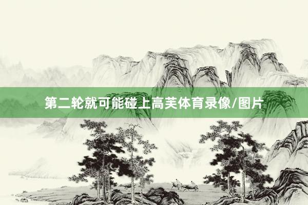第二轮就可能碰上高芙体育录像/图片
