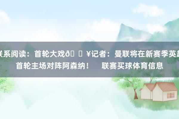 联系阅读：首轮大戏💥记者：曼联将在新赛季英超首轮主场对阵阿森纳！    联赛买球体育信息