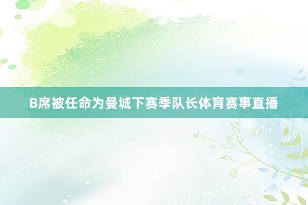 B席被任命为曼城下赛季队长体育赛事直播