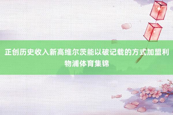 正创历史收入新高维尔茨能以破记载的方式加盟利物浦体育集锦