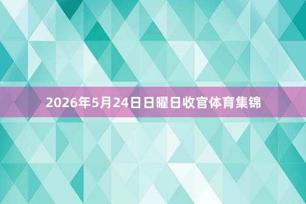 2026年5月24日日曜日收官体育集锦