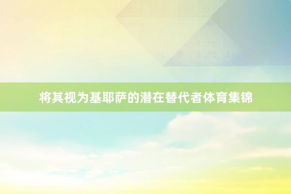 将其视为基耶萨的潜在替代者体育集锦