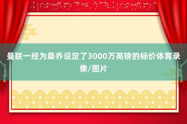 曼联一经为桑乔设定了3000万英镑的标价体育录像/图片