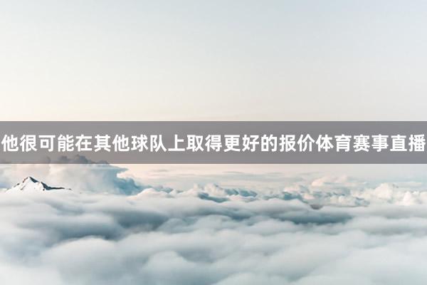 他很可能在其他球队上取得更好的报价体育赛事直播
