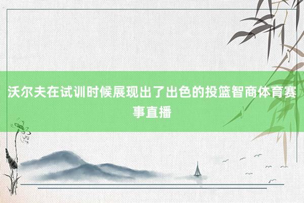 沃尔夫在试训时候展现出了出色的投篮智商体育赛事直播