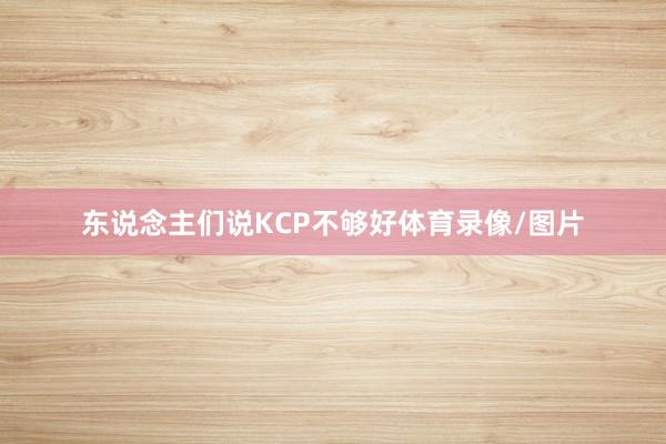 东说念主们说KCP不够好体育录像/图片