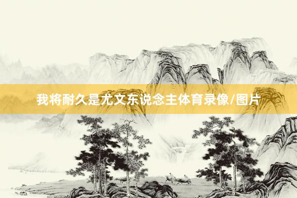 我将耐久是尤文东说念主体育录像/图片