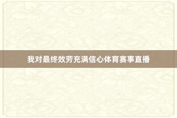 我对最终效劳充满信心体育赛事直播