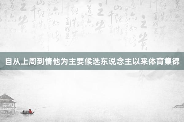自从上周到情他为主要候选东说念主以来体育集锦