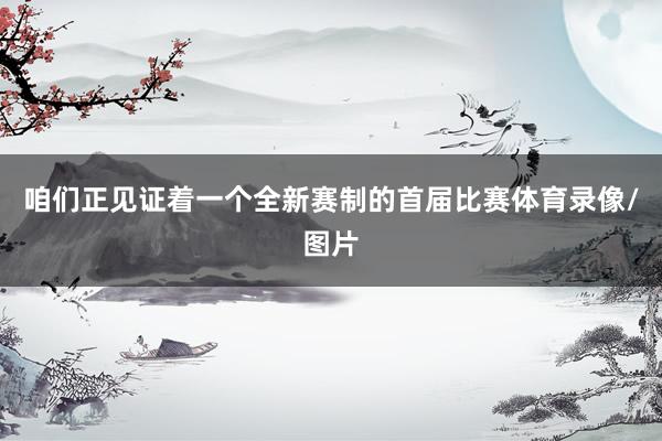 咱们正见证着一个全新赛制的首届比赛体育录像/图片