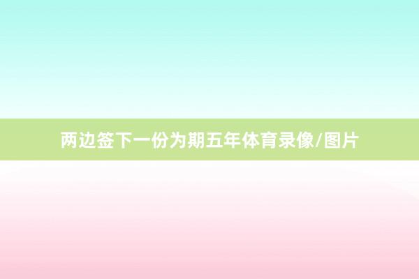 两边签下一份为期五年体育录像/图片