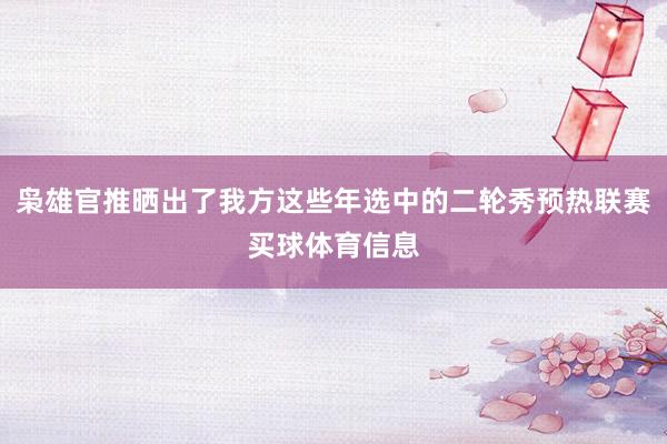 枭雄官推晒出了我方这些年选中的二轮秀预热联赛买球体育信息