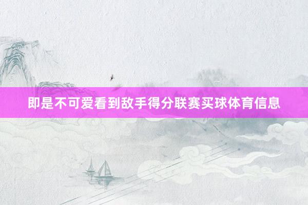 即是不可爱看到敌手得分联赛买球体育信息