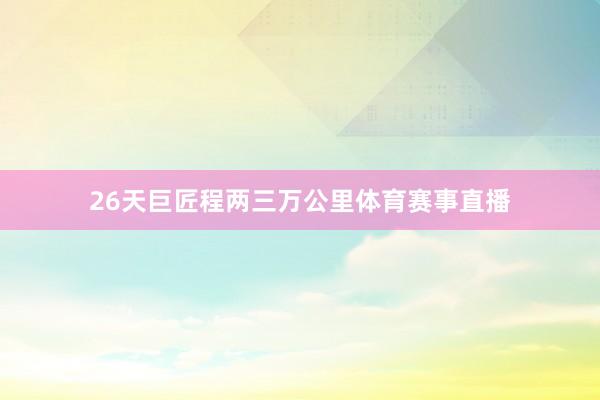 26天巨匠程两三万公里体育赛事直播