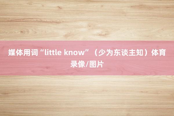 媒体用词“little know”（少为东谈主知）体育录像/图片