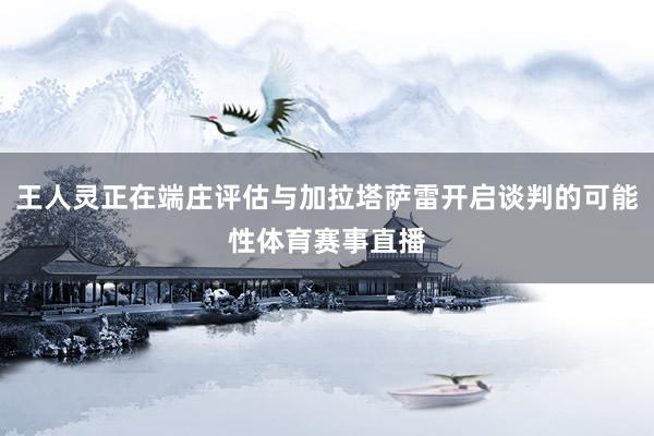 王人灵正在端庄评估与加拉塔萨雷开启谈判的可能性体育赛事直播