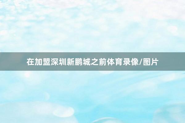 在加盟深圳新鹏城之前体育录像/图片