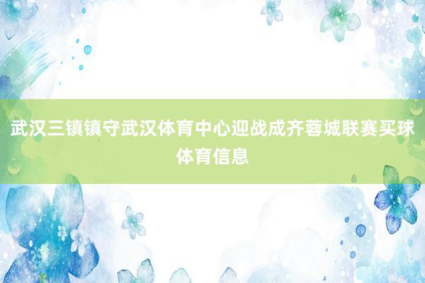 武汉三镇镇守武汉体育中心迎战成齐蓉城联赛买球体育信息